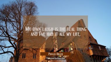 My own laugh is the real thing and I&#039;ve had it all my life.