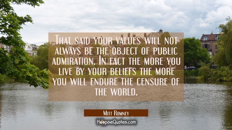 That said your values will not always be the object of public admiration. In fact the more you live Mitt Romney Quotes