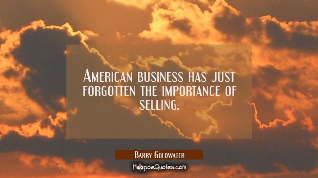 American business has just forgotten the importance of selling.