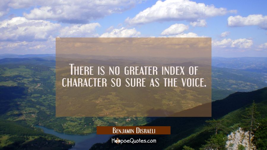 There is no greater index of character so sure as the voice. Benjamin Disraeli Quotes