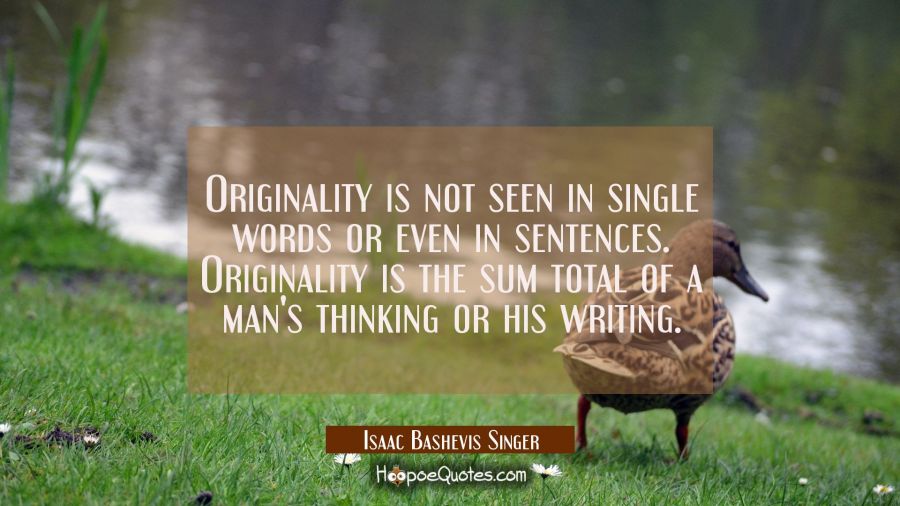 Originality is not seen in single words or even in sentences. Originality is the sum total of a man Isaac Bashevis Singer Quotes