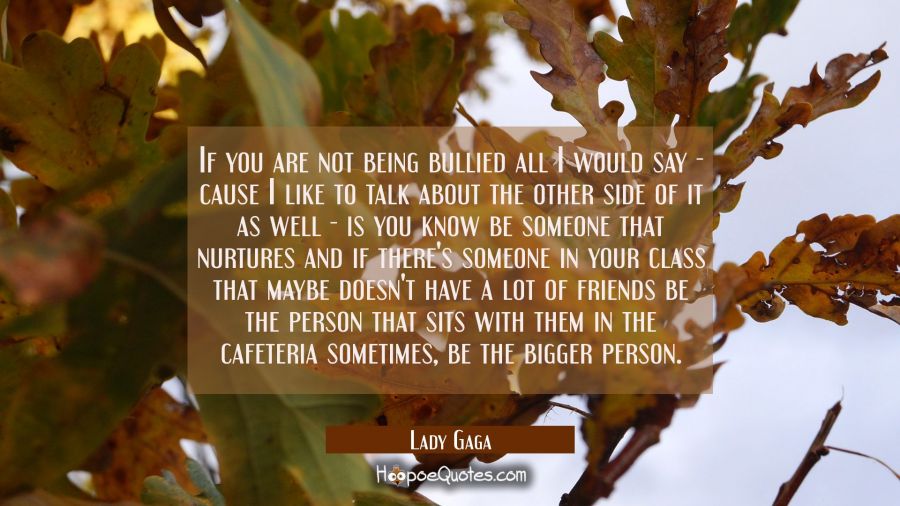 If you are not being bullied all I would say - cause I like to talk about the other side of it as w Lady Gaga Quotes