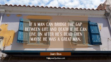 If a man can bridge the gap between life and death if he can live on after he&#039;s dead then maybe he  James Dean Quotes