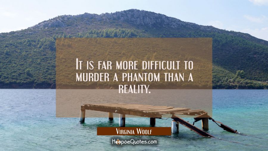It is far more difficult to murder a phantom than a reality. Virginia Woolf Quotes