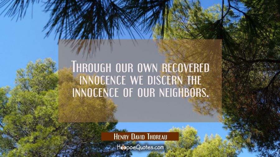 Through our own recovered innocence we discern the innocence of our neighbors. Henry David Thoreau Quotes