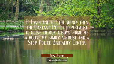 If I win and get the money then the Oakland Police department is going to buy a boys&#039; home me a hou Tupac Shakur Quotes
