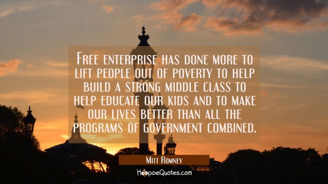 Free enterprise has done more to lift people out of poverty to help build a strong middle class to 