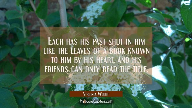 Each has his past shut in him like the leaves of a book known to him by his heart and his friends c