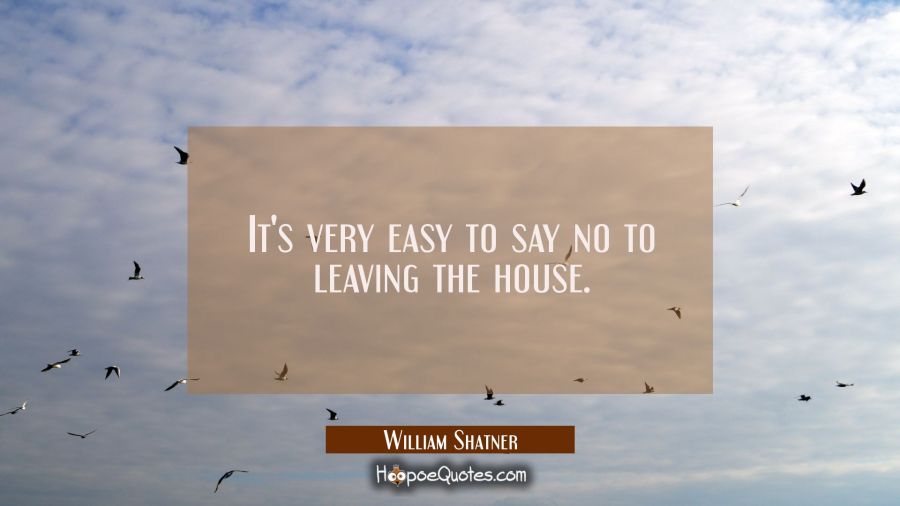 It's very easy to say no to leaving the house. William Shatner Quotes