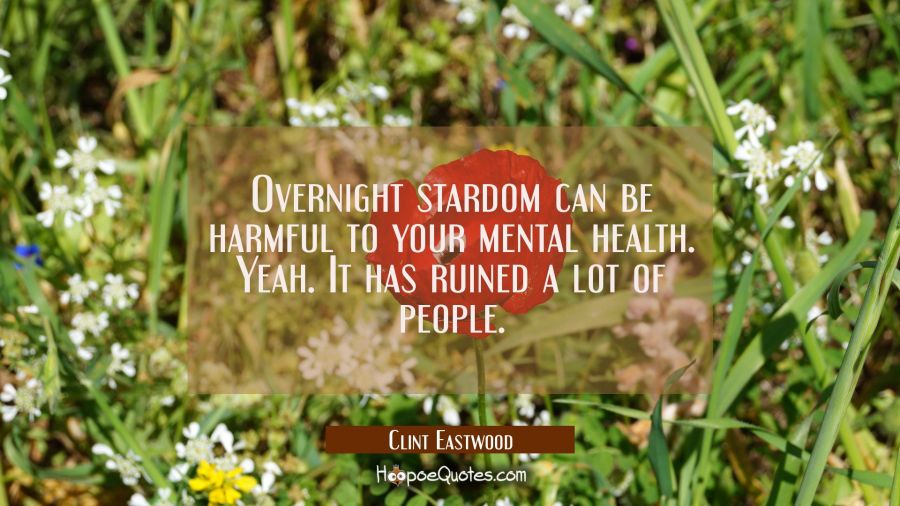 Overnight stardom can be harmful to your mental health. Yeah. It has ruined a lot of people. Clint Eastwood Quotes