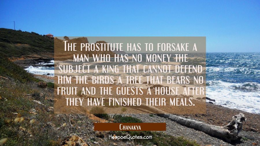 The prostitute has to forsake a man who has no money the subject a king that cannot defend him the  Chanakya Quotes