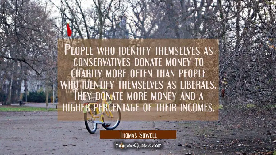 People who identify themselves as conservatives donate money to charity more often than people who  Thomas Sowell Quotes