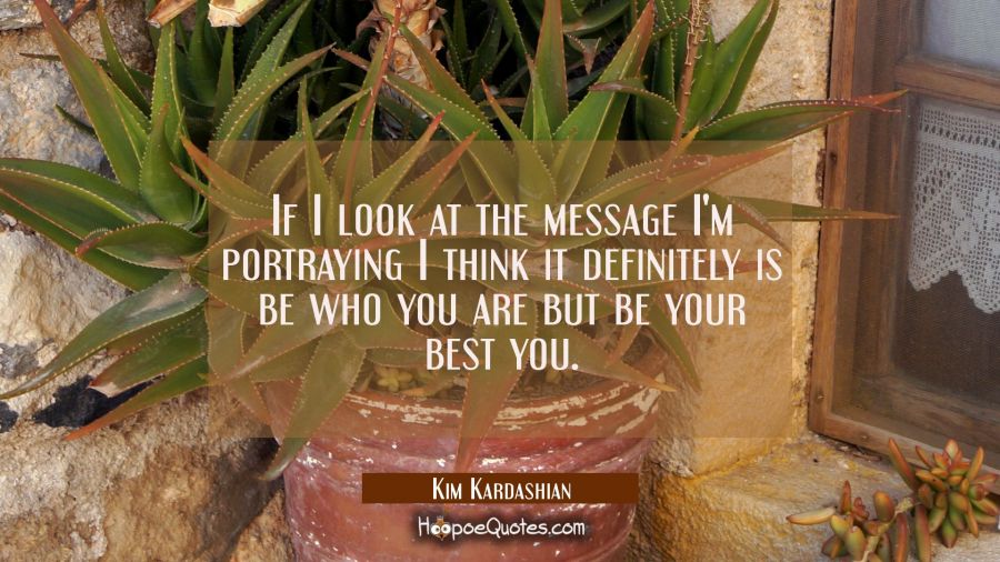 If I look at the message I'm portraying I think it definitely is be who you are but be your best yo Kim Kardashian Quotes