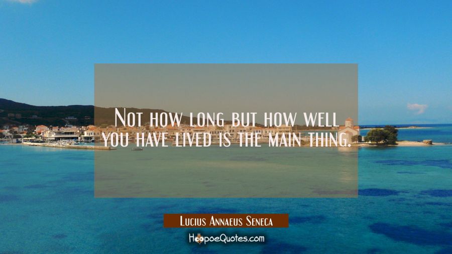 Not how long but how well you have lived is the main thing. Lucius Annaeus Seneca Quotes