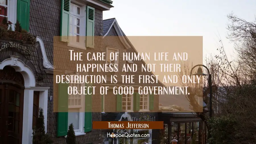 The care of human life and happiness and not their destruction is the first and only object of good Thomas Jefferson Quotes