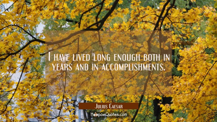 I have lived long enough both in years and in accomplishments. Julius Caesar Quotes