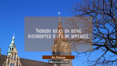 Nobody kicks on being interrupted if it&#039;s by applause.