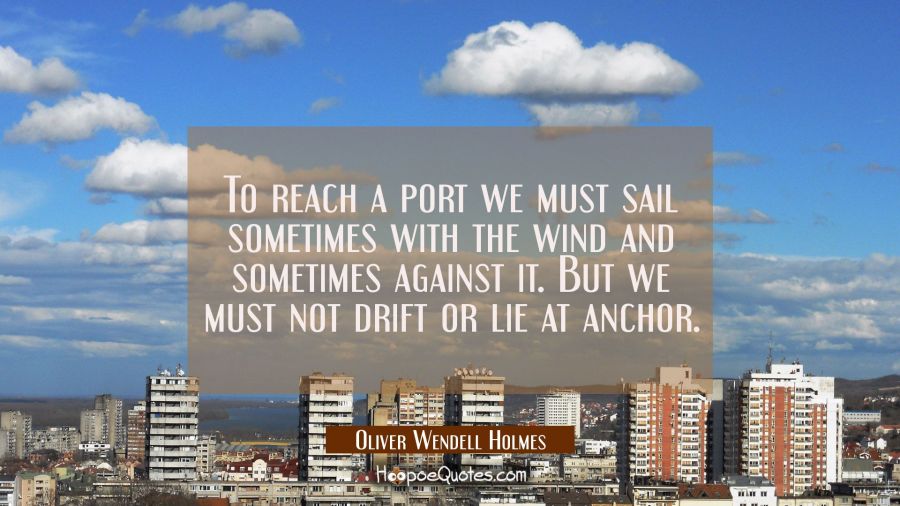 To reach a port we must sail sometimes with the wind and sometimes against it. But we must not drif Oliver Wendell Holmes Quotes