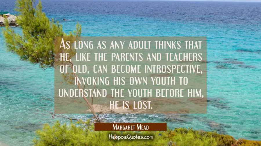 As long as any adult thinks that he like the parents and teachers of old can become introspective i Margaret Mead Quotes