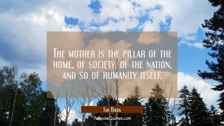The mother is the pillar of the home of society of the nation and so of humanity itself. Sai Baba Quotes