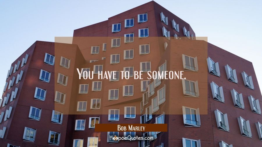 You have to be someone. Bob Marley Quotes