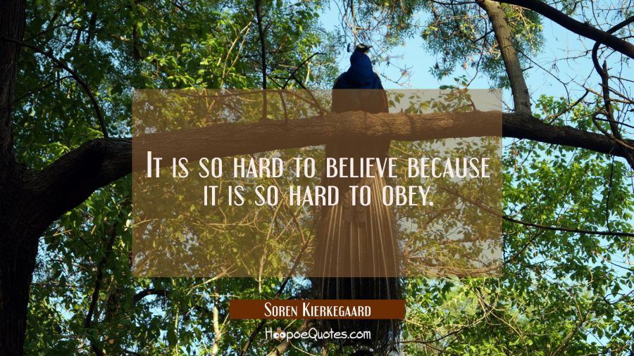 It is so hard to believe because it is so hard to obey. Soren Kierkegaard Quotes