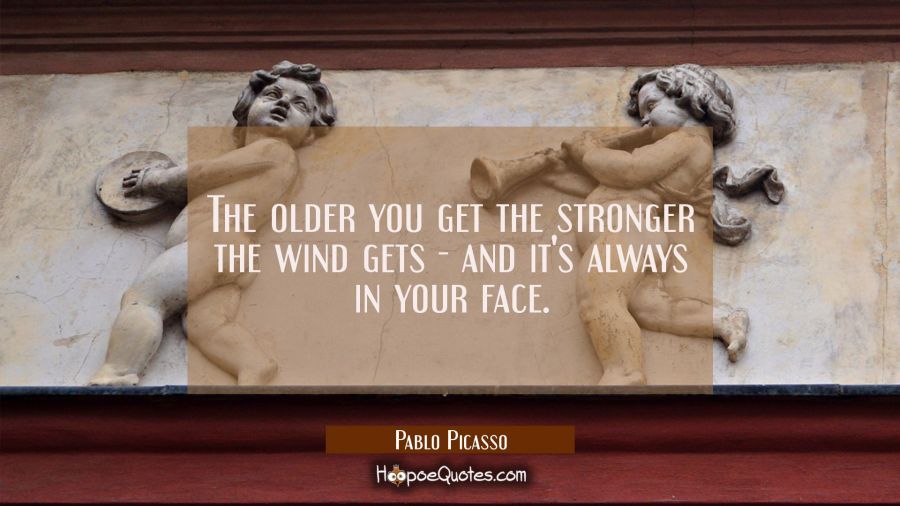 The older you get the stronger the wind gets - and it's always in your face. Pablo Picasso Quotes