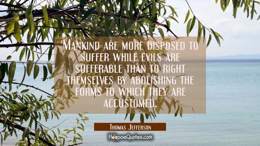 Mankind are more disposed to suffer while evils are sufferable than to right themselves by abolishi Thomas Jefferson Quotes