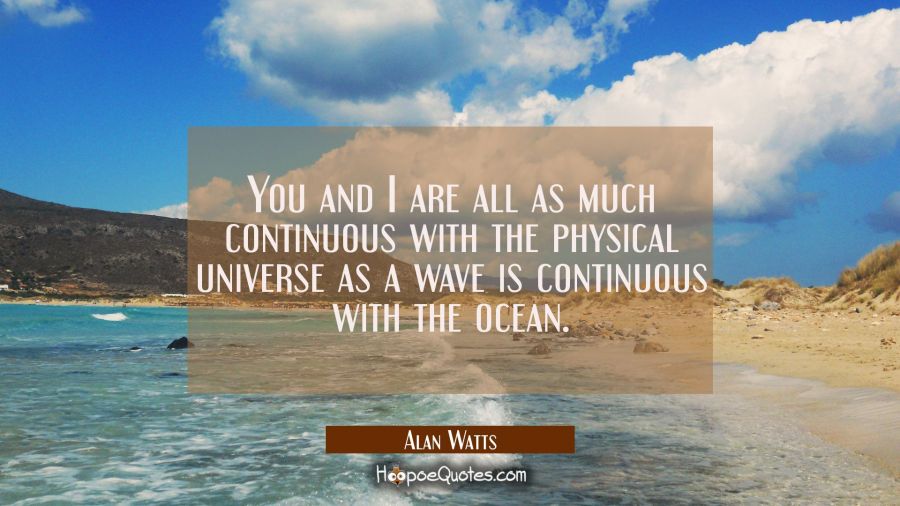 You and I are all as much continuous with the physical universe as a wave is continuous with the oc Alan Watts Quotes