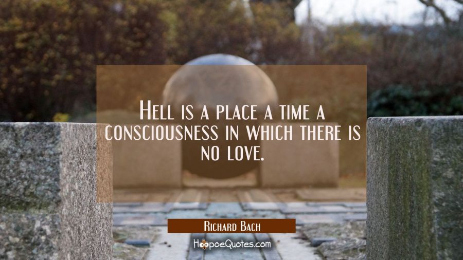 Hell is a place a time a consciousness in which there is no love. Richard Bach Quotes