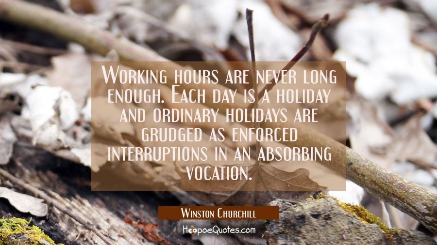 Working hours are never long enough. Each day is a holiday and ordinary holidays are grudged as enf Winston Churchill Quotes