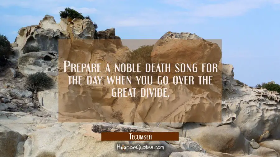 Prepare a noble death song for the day when you go over the great divide. Tecumseh Quotes