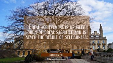 Great achievement is usually born of great sacrifice and is never the result of selfishness. Napoleon Hill Quotes