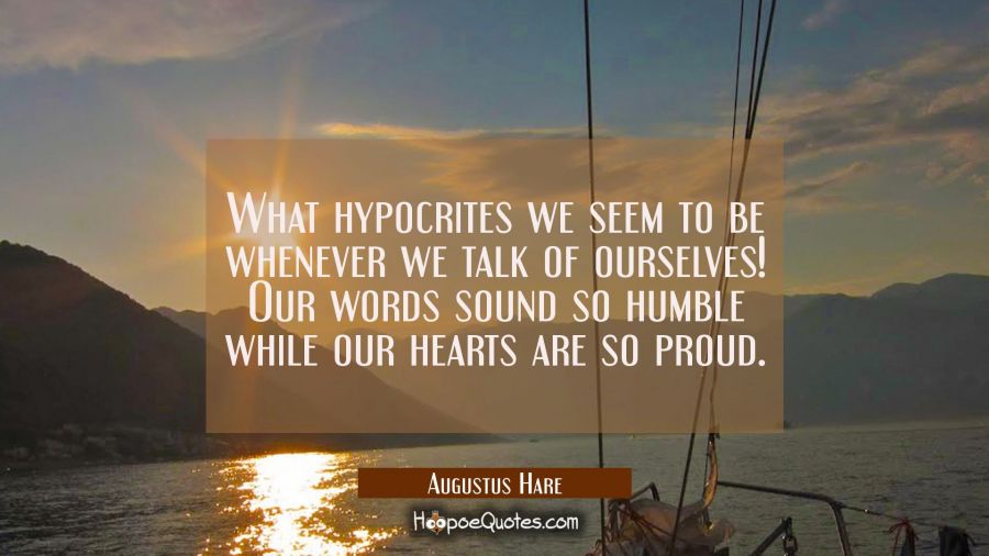 What hypocrites we seem to be whenever we talk of ourselves! Our words sound so humble while our he Augustus Hare Quotes