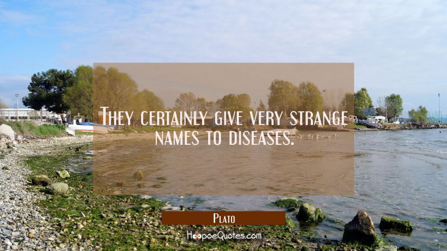 They certainly give very strange names to diseases. Plato Quotes