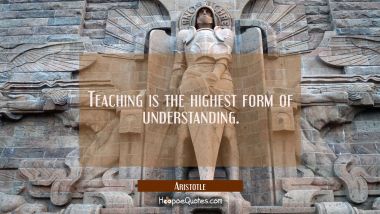 Teaching is the highest form of understanding. Aristotle Quotes