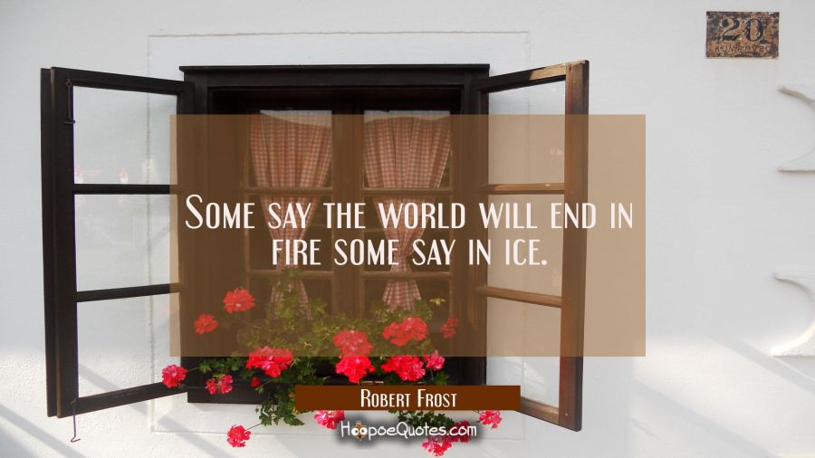 Some say the world will end in fire some say in ice. Robert Frost Quotes