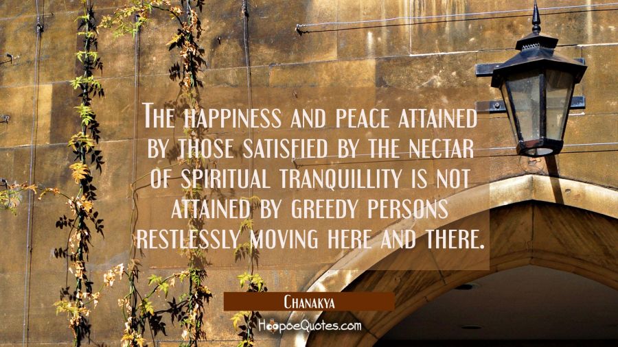 The happiness and peace attained by those satisfied by the nectar of spiritual tranquillity is not  Chanakya Quotes