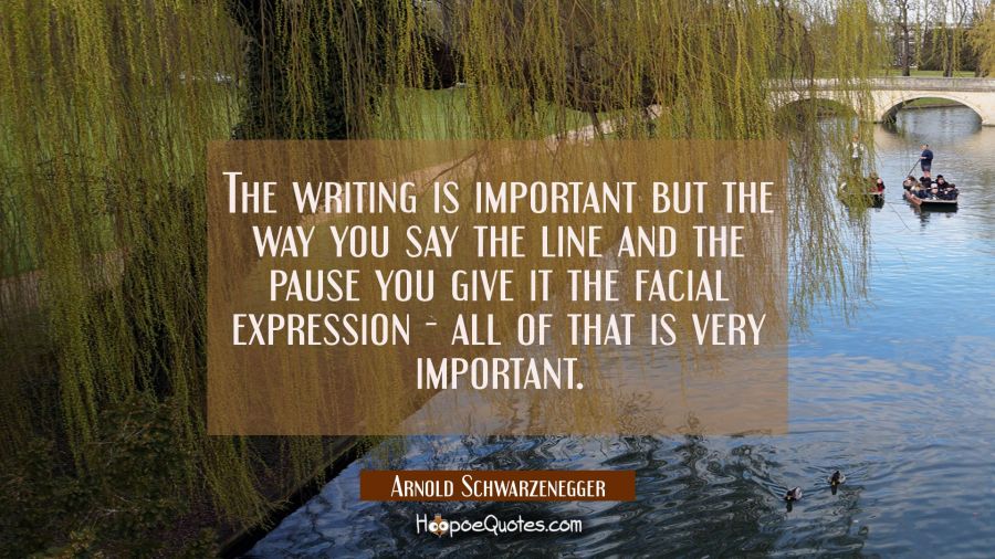 The writing is important but the way you say the line and the pause you give it the facial expressi Arnold Schwarzenegger Quotes