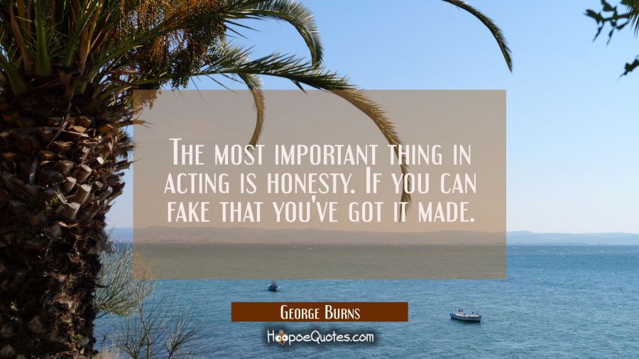 The most important thing in acting is honesty. If you can fake that you've got it made. George Burns Quotes