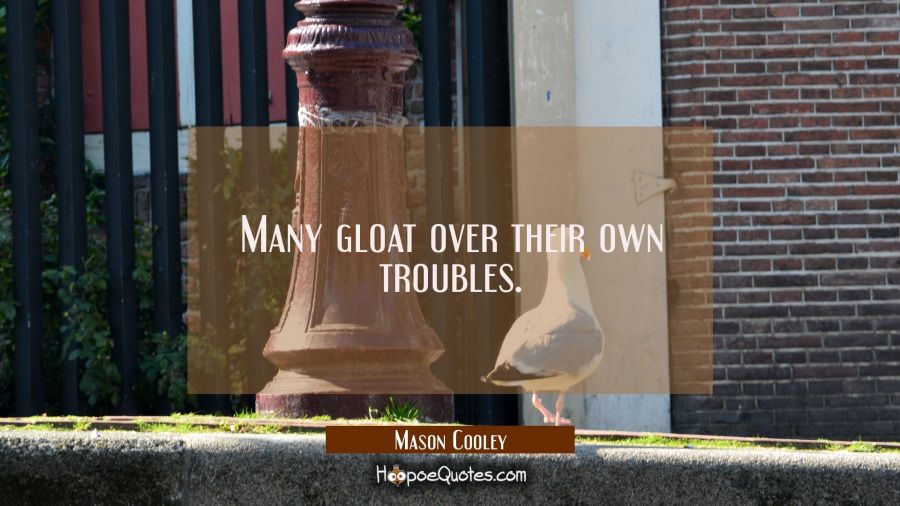 Many gloat over their own troubles. Mason Cooley Quotes