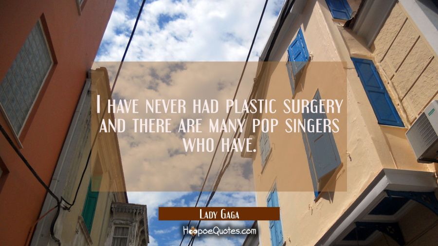 I have never had plastic surgery and there are many pop singers who have. Lady Gaga Quotes