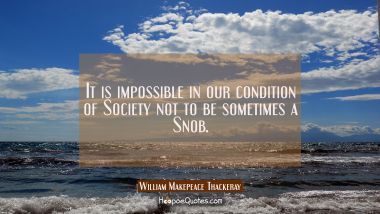 It is impossible in our condition of Society not to be sometimes a Snob.