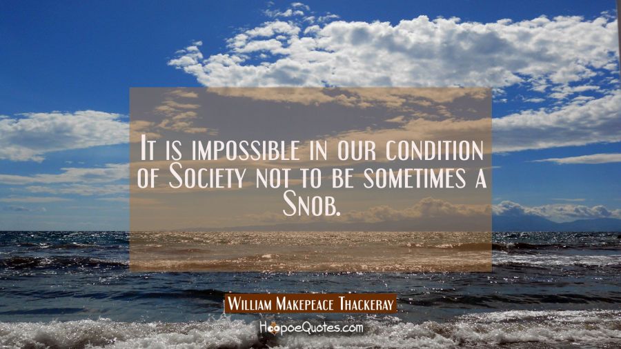 It is impossible in our condition of Society not to be sometimes a Snob. William Makepeace Thackeray Quotes