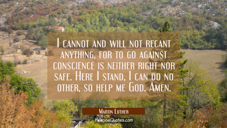 I cannot and will not recant anything for to go against conscience is neither right nor safe. Here Martin Luther Quotes