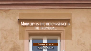 Morality is the herd-instinct in the individual.