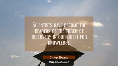 Scientists have become the bearers of the torch of discovery in our quest for knowledge. Stephen Hawking Quotes