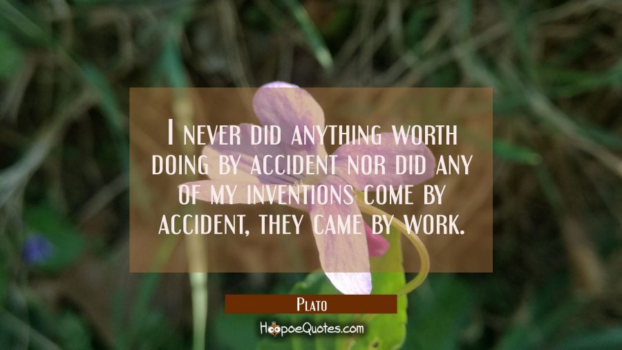 I never did anything worth doing by accident nor did any of my inventions come by accident, they ca Plato Quotes