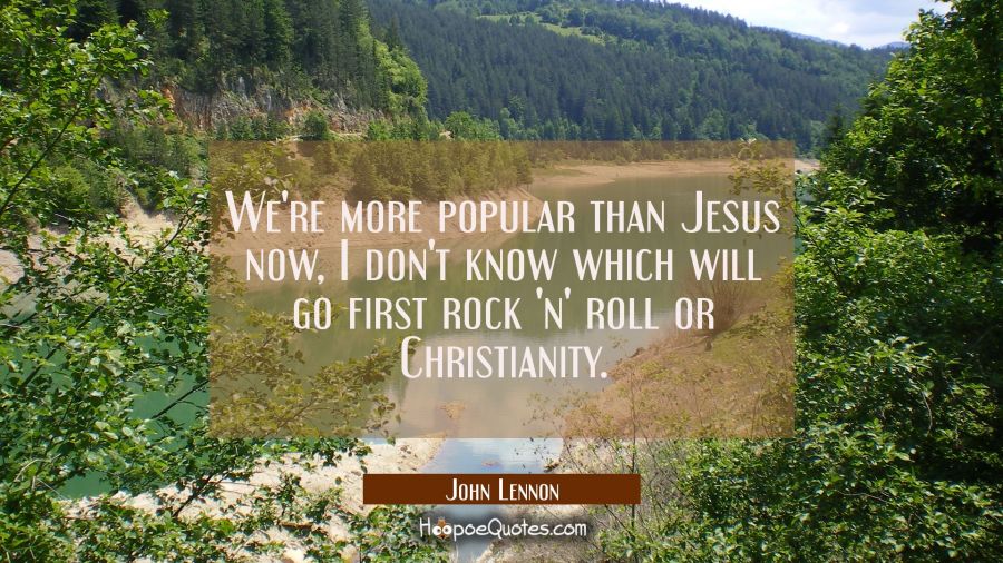 We're more popular than Jesus now, I don't know which will go first rock 'n' roll or Christianity. John Lennon Quotes