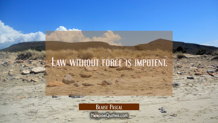 Law without force is impotent. Blaise Pascal Quotes